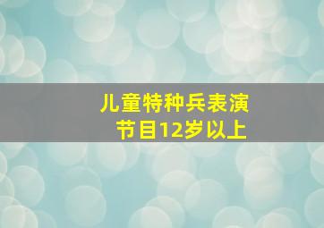 儿童特种兵表演节目12岁以上