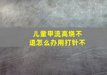 儿童甲流高烧不退怎么办用打针不