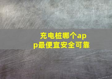 充电桩哪个app最便宜安全可靠