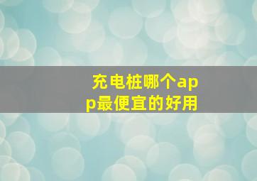 充电桩哪个app最便宜的好用