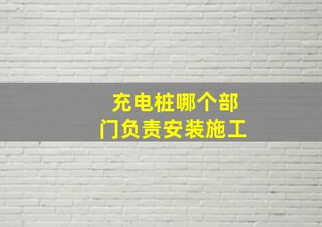 充电桩哪个部门负责安装施工