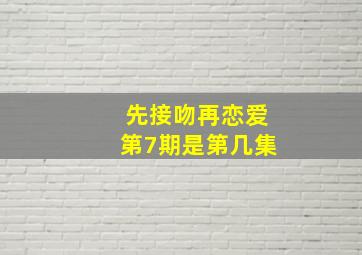 先接吻再恋爱第7期是第几集