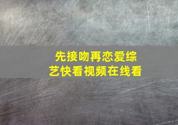 先接吻再恋爱综艺快看视频在线看