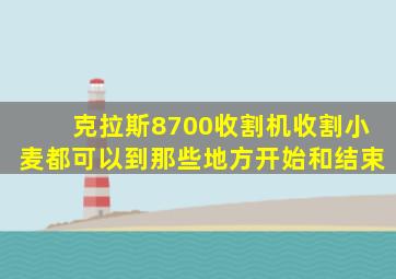 克拉斯8700收割机收割小麦都可以到那些地方开始和结束