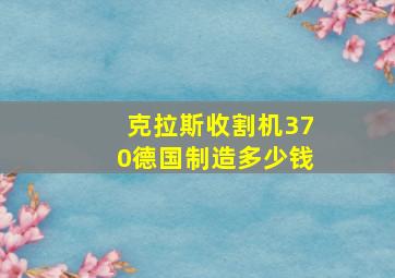 克拉斯收割机370德国制造多少钱