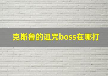 克斯鲁的诅咒boss在哪打