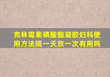 克林霉素磷酸酯凝胶妇科使用方法隔一天放一次有用吗