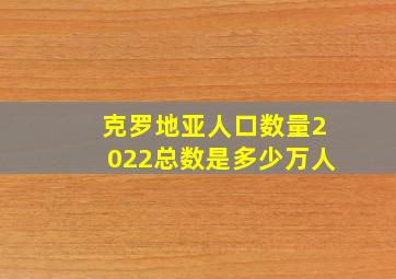 克罗地亚人口数量2022总数是多少万人