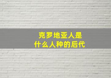 克罗地亚人是什么人种的后代