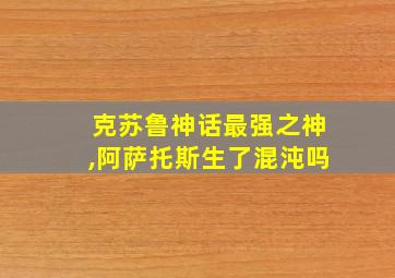 克苏鲁神话最强之神,阿萨托斯生了混沌吗