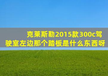 克莱斯勒2015款300c驾驶室左边那个踏板是什么东西呀