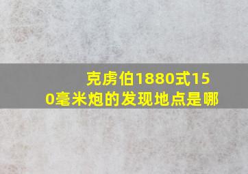 克虏伯1880式150毫米炮的发现地点是哪