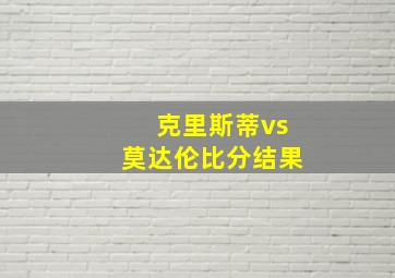 克里斯蒂vs莫达伦比分结果