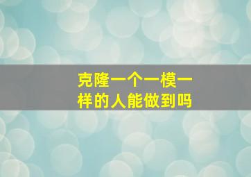 克隆一个一模一样的人能做到吗