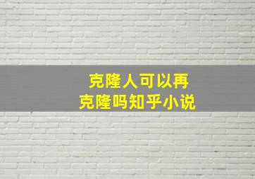 克隆人可以再克隆吗知乎小说