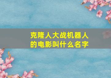 克隆人大战机器人的电影叫什么名字