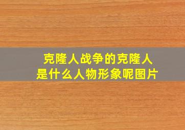 克隆人战争的克隆人是什么人物形象呢图片