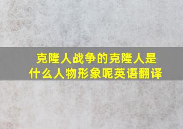 克隆人战争的克隆人是什么人物形象呢英语翻译