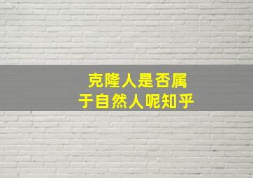 克隆人是否属于自然人呢知乎