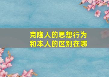 克隆人的思想行为和本人的区别在哪