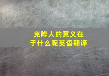 克隆人的意义在于什么呢英语翻译