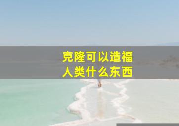 克隆可以造福人类什么东西