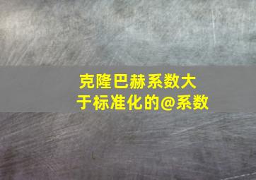 克隆巴赫系数大于标准化的@系数