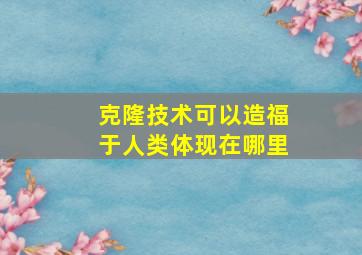 克隆技术可以造福于人类体现在哪里