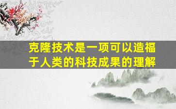 克隆技术是一项可以造福于人类的科技成果的理解