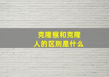 克隆猴和克隆人的区别是什么