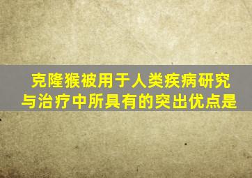 克隆猴被用于人类疾病研究与治疗中所具有的突出优点是