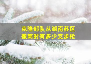 克隆部队从湖南苏区撤离时有多少支步枪