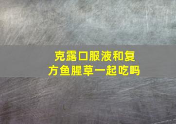 克露口服液和复方鱼腥草一起吃吗