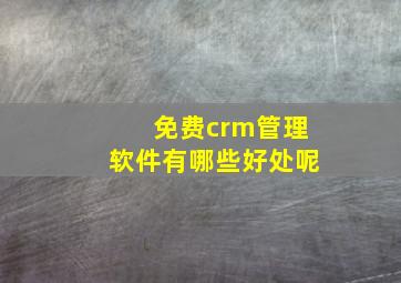 免费crm管理软件有哪些好处呢