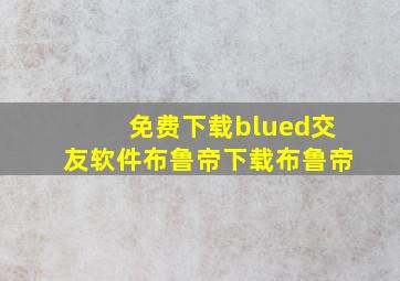 免费下载blued交友软件布鲁帝下载布鲁帝