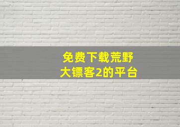 免费下载荒野大镖客2的平台