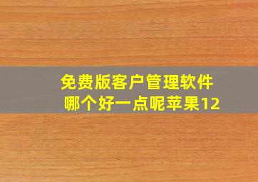 免费版客户管理软件哪个好一点呢苹果12