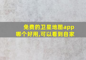 免费的卫星地图app哪个好用,可以看到自家