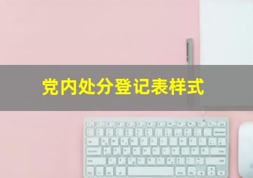 党内处分登记表样式