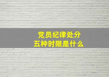 党员纪律处分五种时限是什么