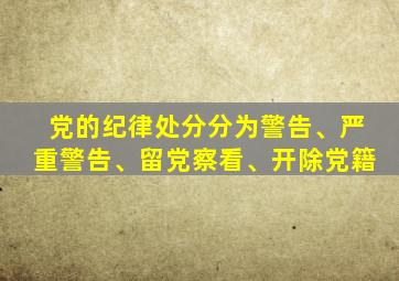 党的纪律处分分为警告、严重警告、留党察看、开除党籍