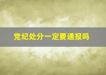 党纪处分一定要通报吗