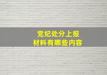 党纪处分上报材料有哪些内容