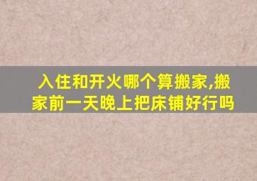 入住和开火哪个算搬家,搬家前一天晚上把床铺好行吗