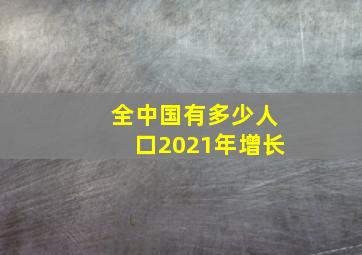 全中国有多少人口2021年增长