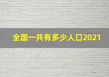 全国一共有多少人口2021