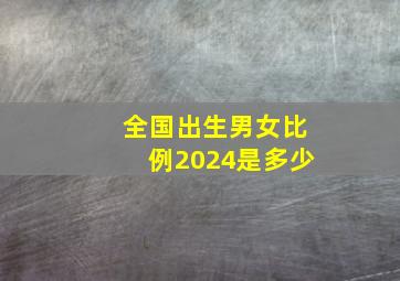 全国出生男女比例2024是多少