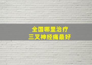 全国哪里治疗三叉神经痛最好