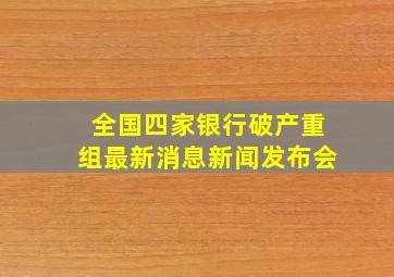 全国四家银行破产重组最新消息新闻发布会