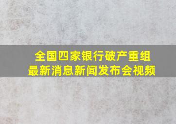 全国四家银行破产重组最新消息新闻发布会视频